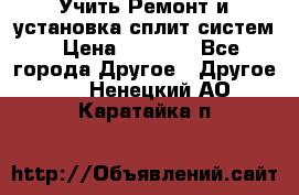  Учить Ремонт и установка сплит систем › Цена ­ 1 000 - Все города Другое » Другое   . Ненецкий АО,Каратайка п.
